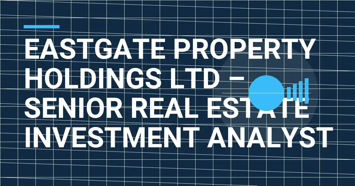 Eastgate Property Holdings Ltd – Senior Real Estate Investment Analyst