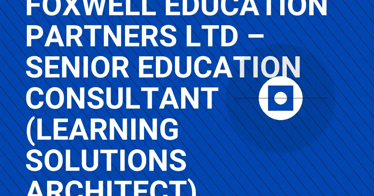 Foxwell Education Partners Ltd – Senior Education Consultant (Learning Solutions Architect)