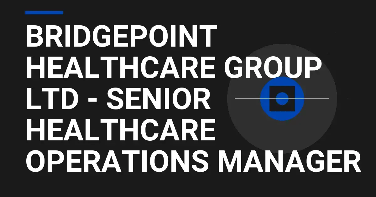 Bridgepoint Healthcare Group Ltd - Senior Healthcare Operations Manager