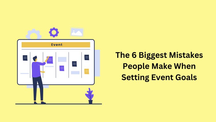 The 6 Biggest Mistakes People Make When Setting Event Goals